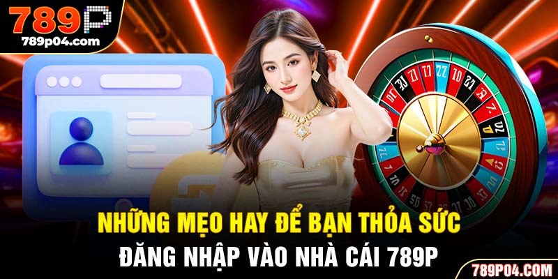 Những mẹo hay để bạn thỏa sức đăng nhập vào nhà cái 789P