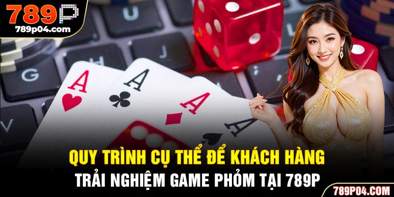 Quy trình cụ thể để khách hàng trải nghiệm game phỏm tại 789P